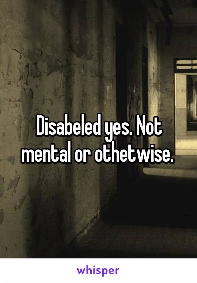 Disabeled yes. Not mental or othetwise. 