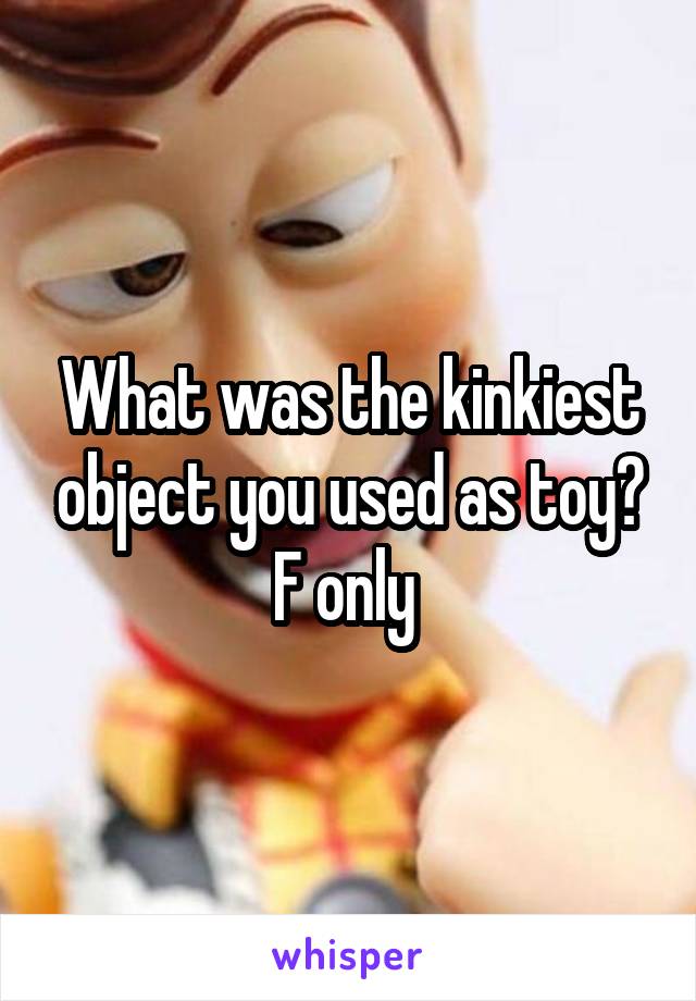 What was the kinkiest object you used as toy? F only 