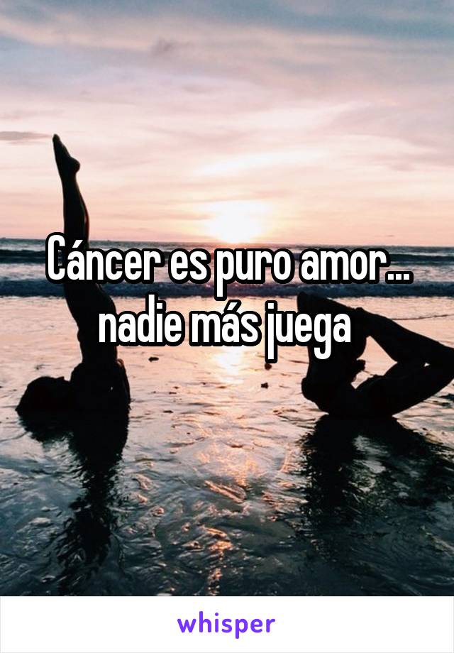 Cáncer es puro amor... nadie más juega 
