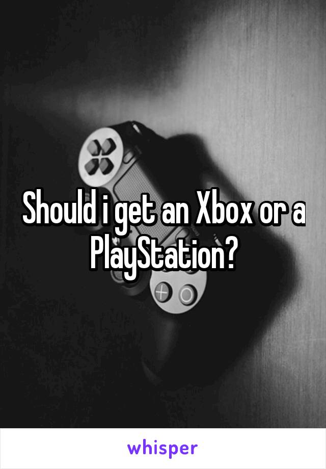 Should i get an Xbox or a PlayStation?