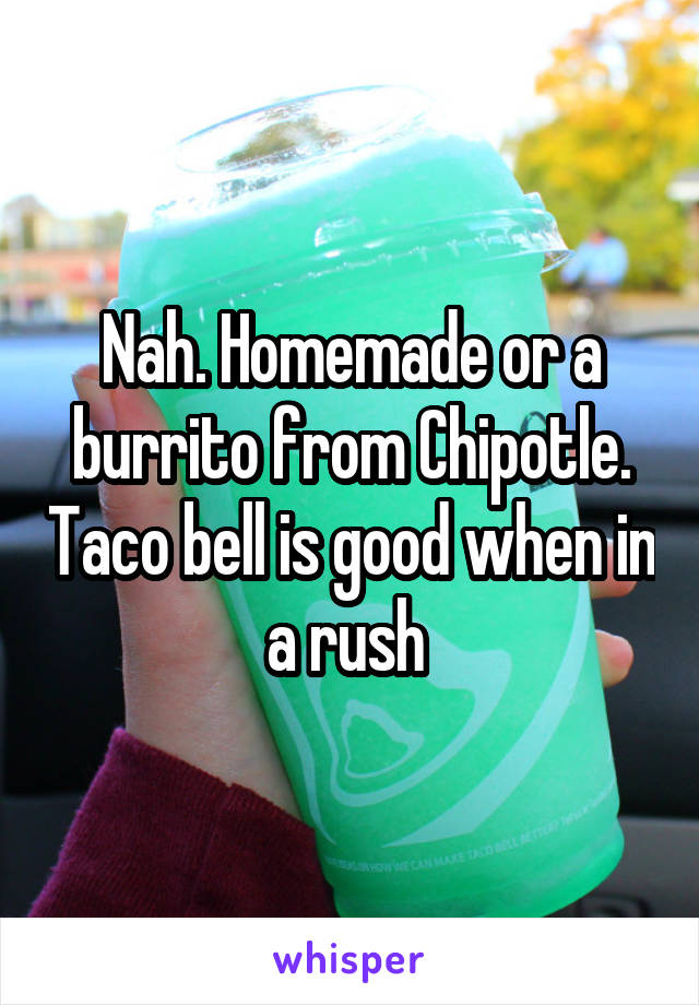 Nah. Homemade or a burrito from Chipotle. Taco bell is good when in a rush 