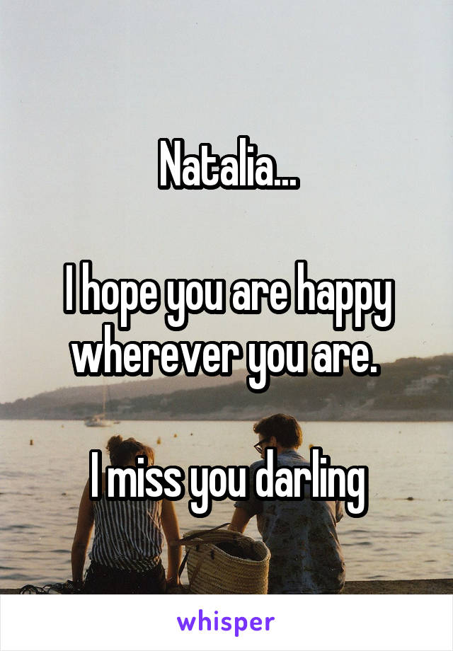 Natalia...

I hope you are happy wherever you are. 

I miss you darling