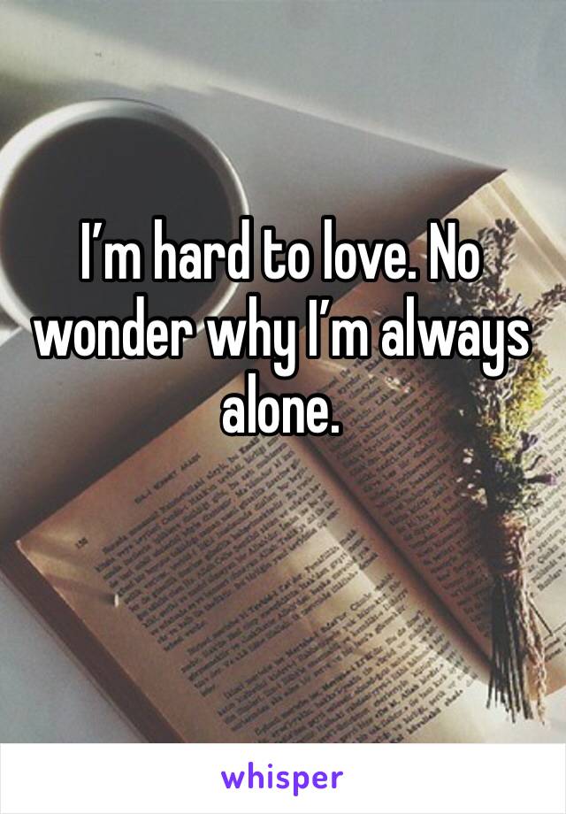 I’m hard to love. No wonder why I’m always alone.