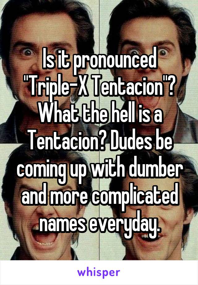 Is it pronounced "Triple-X Tentacion"? What the hell is a Tentacion? Dudes be coming up with dumber and more complicated names everyday.