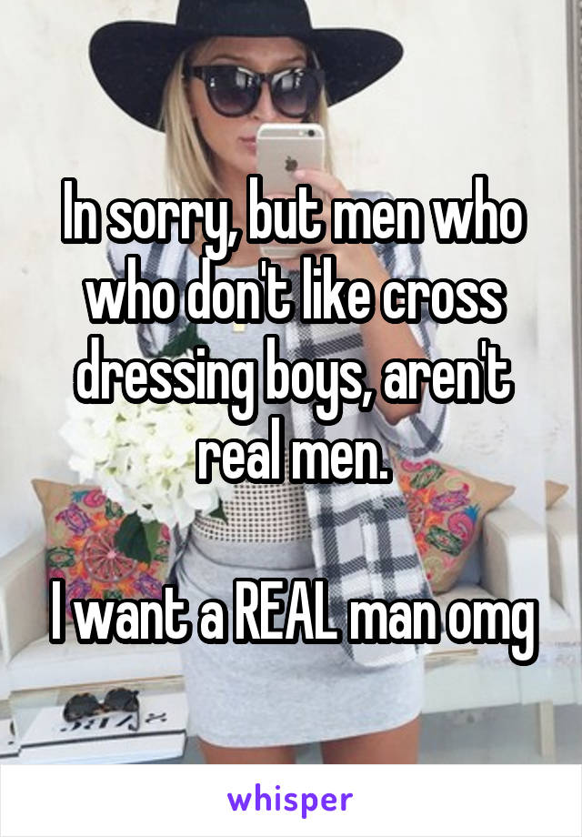 In sorry, but men who who don't like cross dressing boys, aren't real men.

I want a REAL man omg