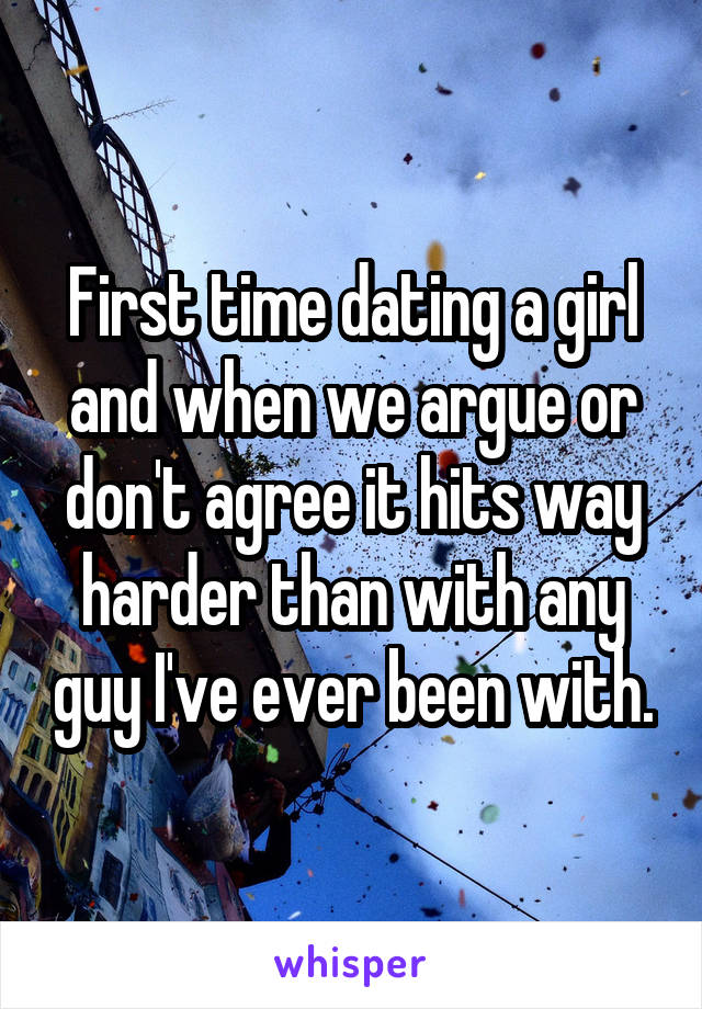 First time dating a girl and when we argue or don't agree it hits way harder than with any guy I've ever been with.