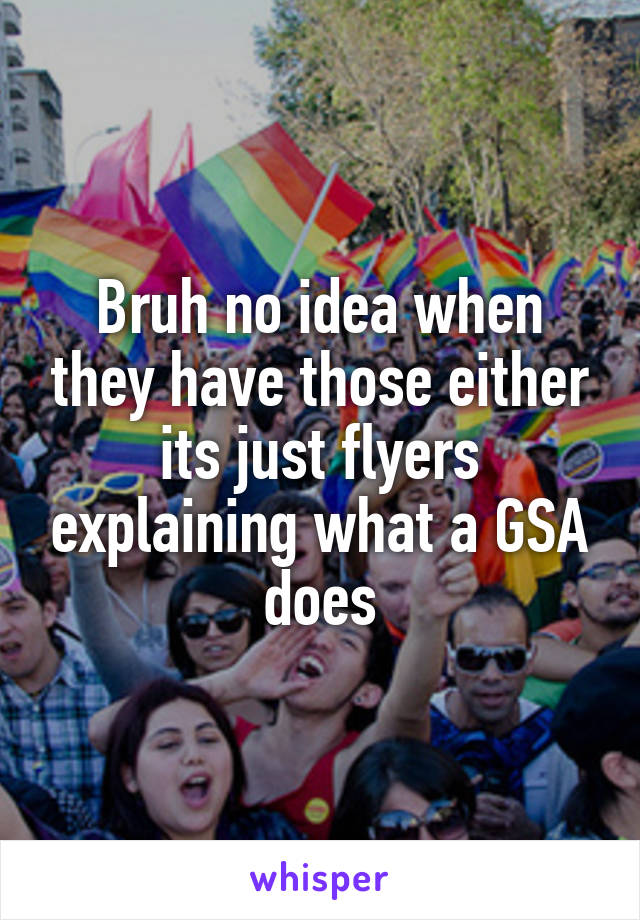 Bruh no idea when they have those either its just flyers explaining what a GSA does