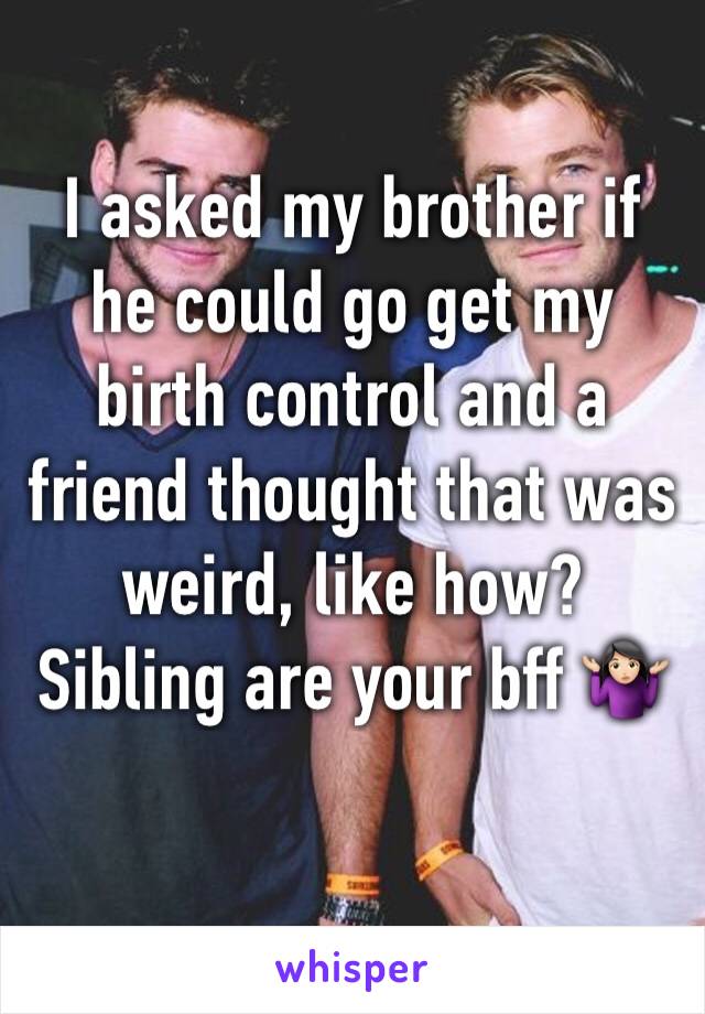 I asked my brother if he could go get my birth control and a friend thought that was weird, like how? Sibling are your bff 🤷🏻‍♀️