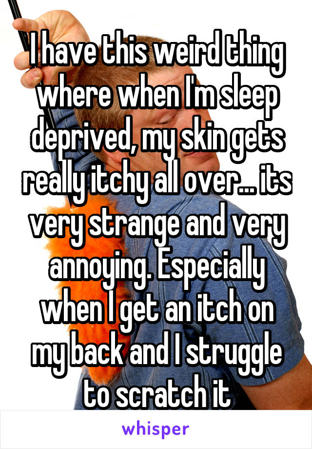 I have this weird thing where when I'm sleep deprived, my skin gets really itchy all over... its very strange and very annoying. Especially when I get an itch on my back and I struggle to scratch it