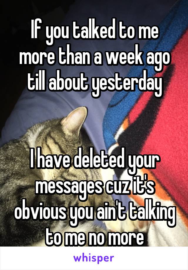 If you talked to me more than a week ago till about yesterday


I have deleted your messages cuz it's obvious you ain't talking to me no more