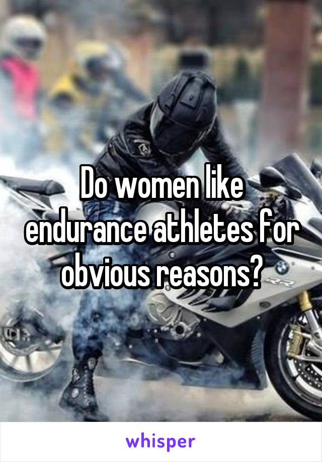 Do women like endurance athletes for obvious reasons?