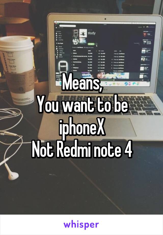 Means,
You want to be iphoneX
Not Redmi note 4