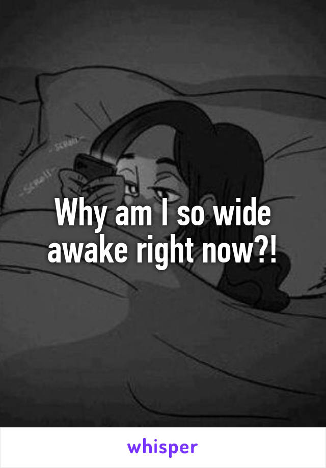 Why am I so wide awake right now?!