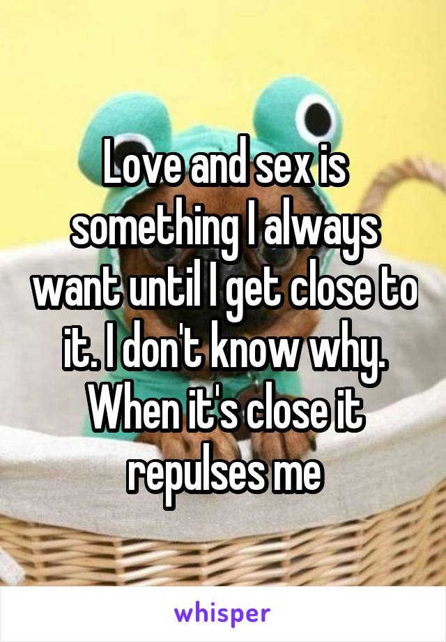 Love and sex is something I always want until I get close to it. I don't know why. When it's close it repulses me