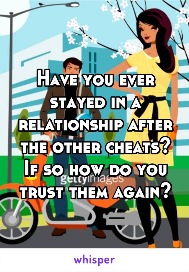 Have you ever stayed in a relationship after the other cheats? If so how do you trust them again?