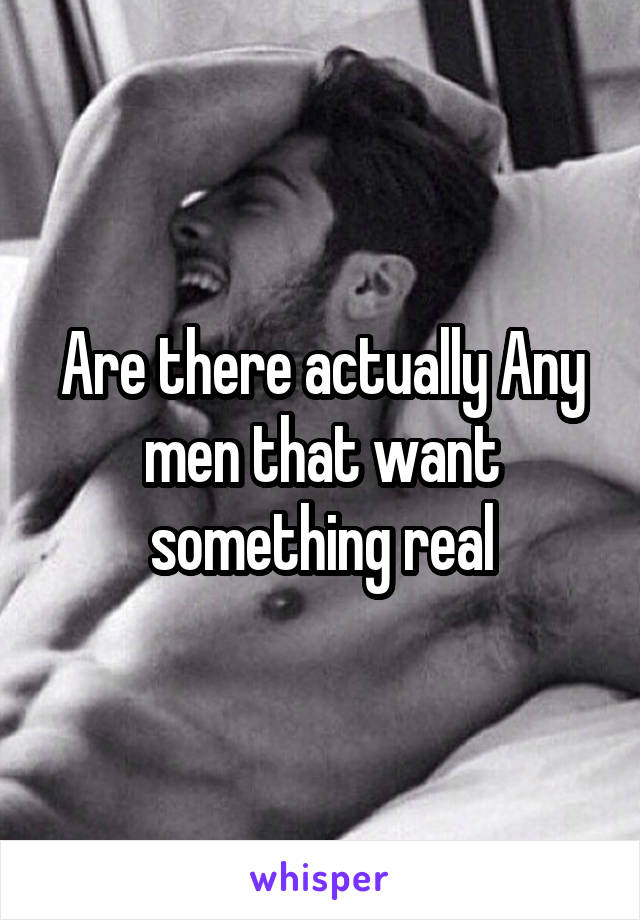 Are there actually Any men that want something real