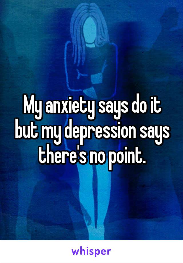 My anxiety says do it but my depression says there's no point.