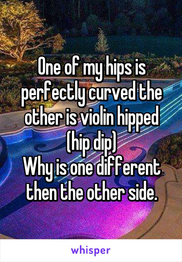 One of my hips is perfectly curved the other is violin hipped (hip dip)
Why is one different then the other side.