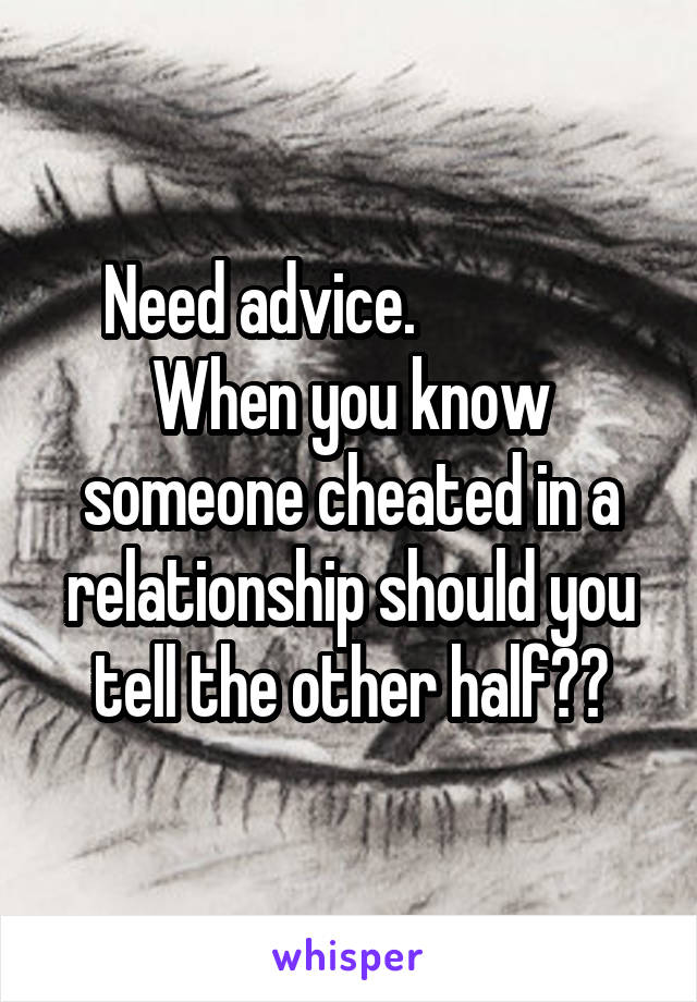 Need advice.               When you know someone cheated in a relationship should you tell the other half??