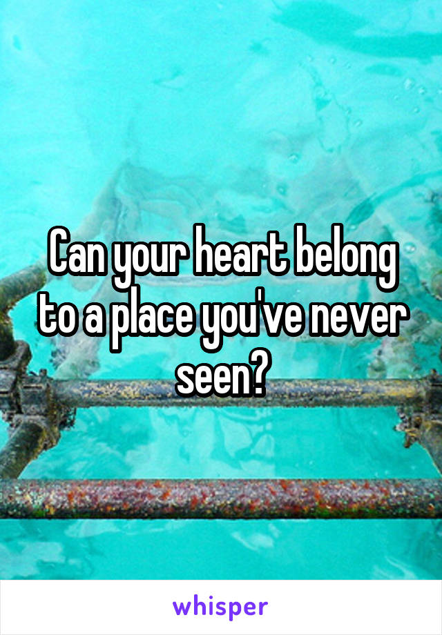 Can your heart belong to a place you've never seen?