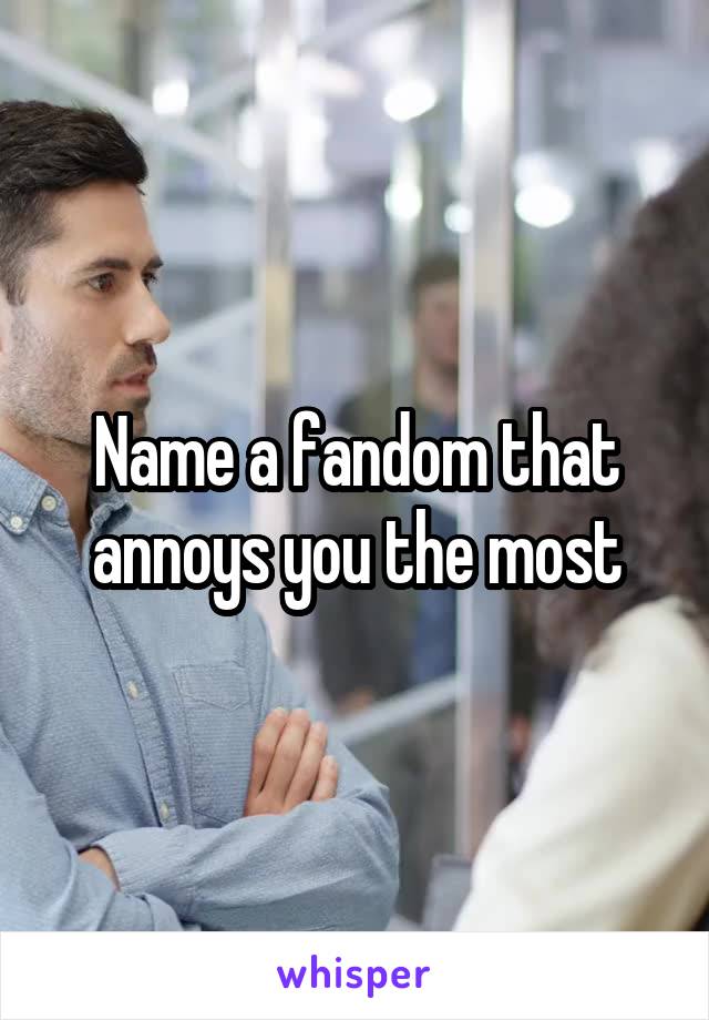 Name a fandom that annoys you the most