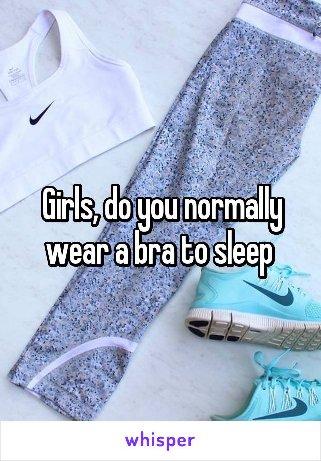 Girls, do you normally wear a bra to sleep 