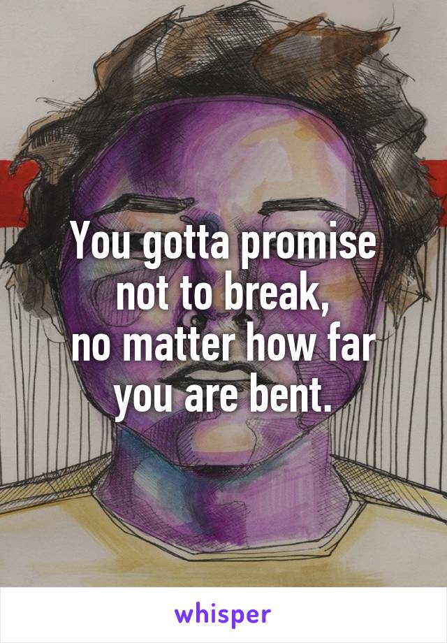 You gotta promise
not to break,
no matter how far
you are bent.