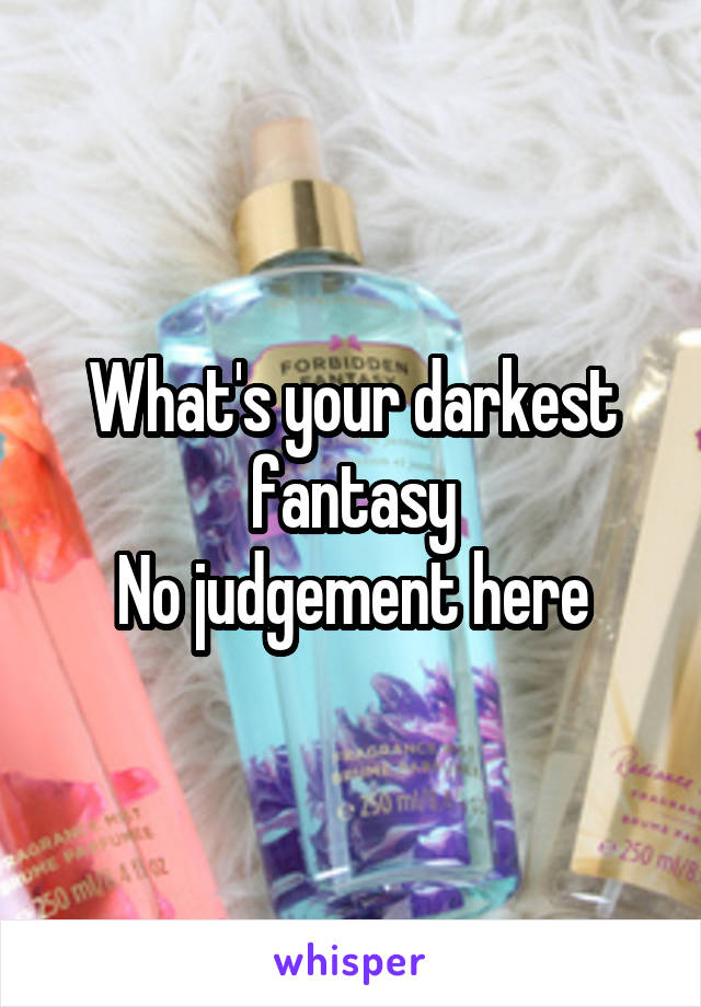 What's your darkest fantasy
No judgement here