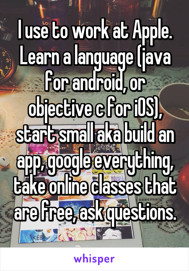 I use to work at Apple. Learn a language (java for android, or objective c for iOS), start small aka build an app, google everything, take online classes that are free, ask questions. 