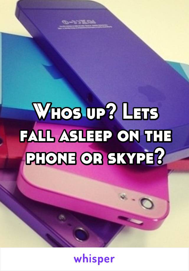 Whos up? Lets fall asleep on the phone or skype?