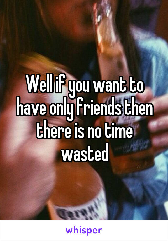 Well if you want to have only friends then there is no time wasted