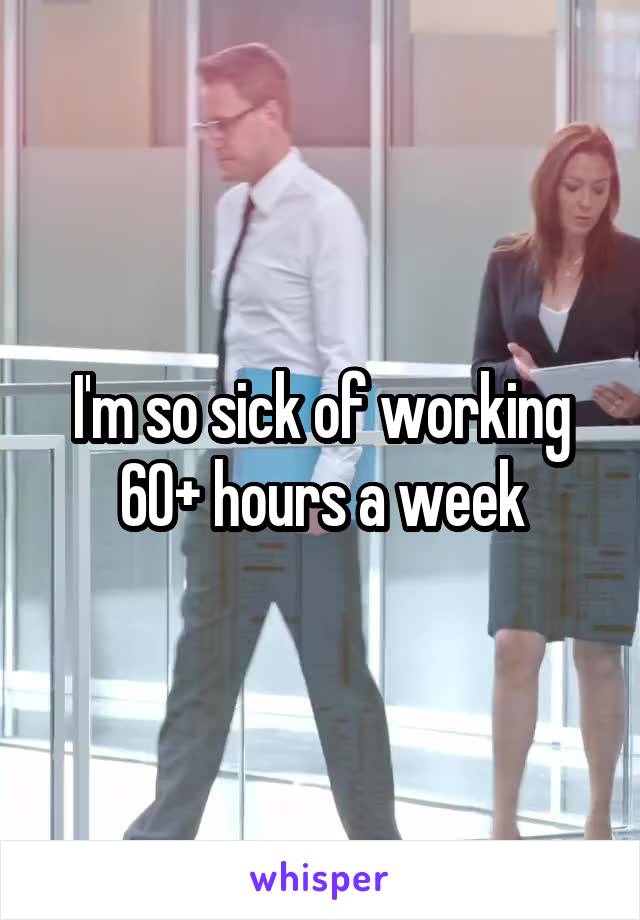 I'm so sick of working 60+ hours a week