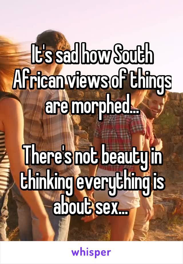 It's sad how South African views of things are morphed...

There's not beauty in thinking everything is about sex... 