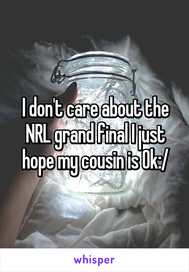 I don't care about the NRL grand final I just hope my cousin is Ok:/