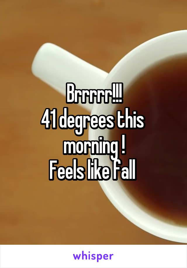 Brrrrr!!!
41 degrees this 
morning !
Feels like fall 