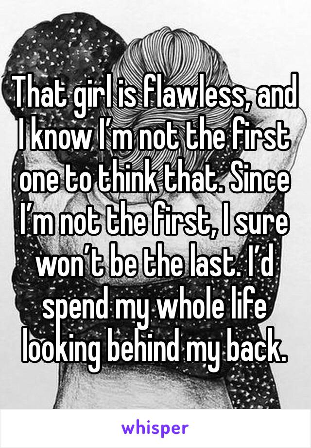 That girl is flawless, and I know I’m not the first one to think that. Since I’m not the first, I sure won’t be the last. I’d spend my whole life looking behind my back.