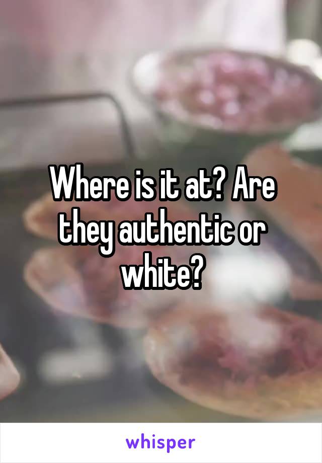 Where is it at? Are they authentic or white?