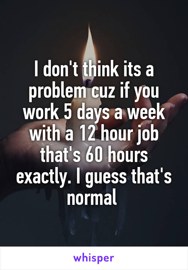 I don't think its a problem cuz if you work 5 days a week with a 12 hour job that's 60 hours exactly. I guess that's normal 