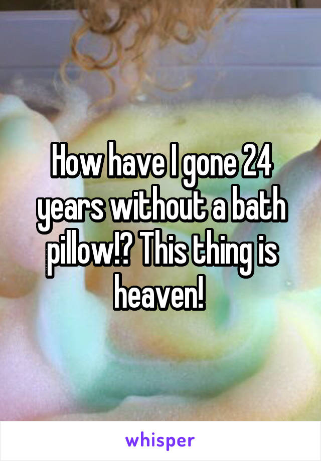 How have I gone 24 years without a bath pillow!? This thing is heaven! 