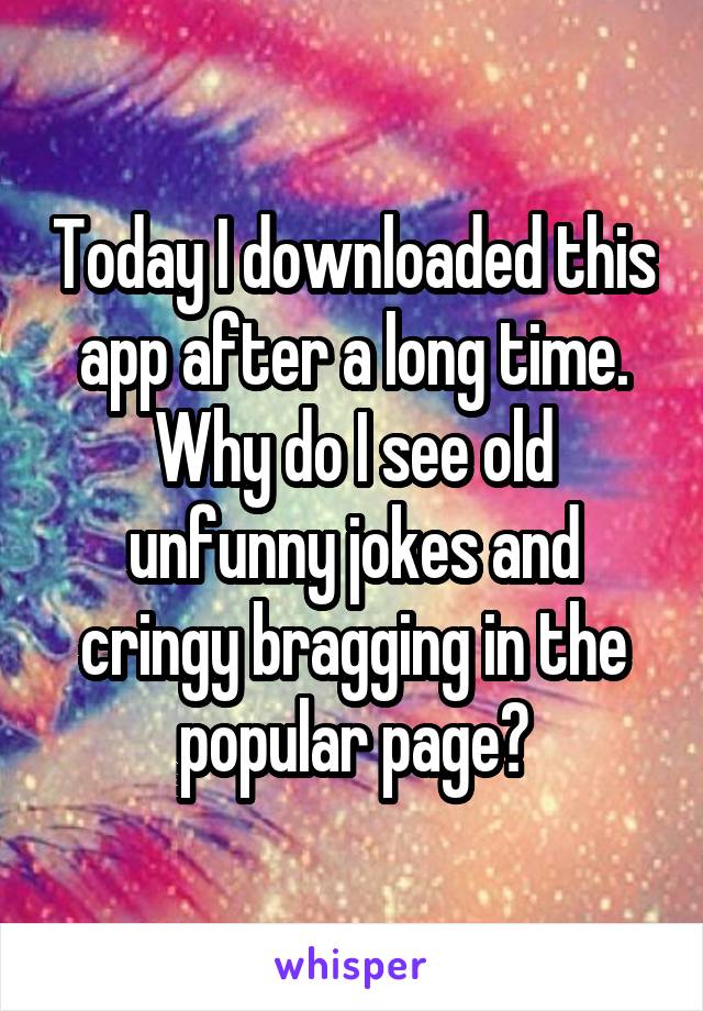 Today I downloaded this app after a long time. Why do I see old unfunny jokes and cringy bragging in the popular page?