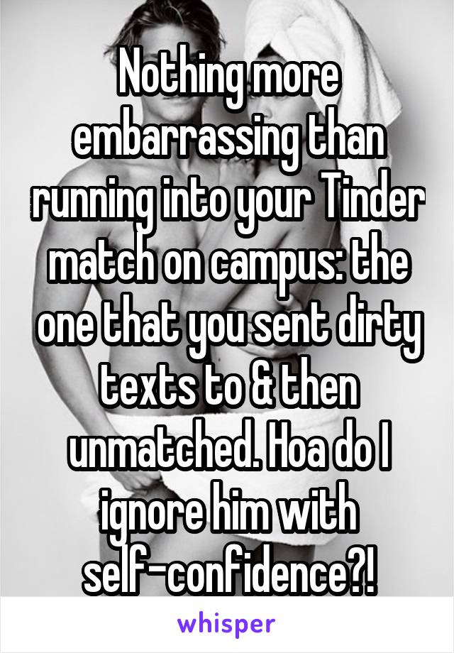 Nothing more embarrassing than running into your Tinder match on campus: the one that you sent dirty texts to & then unmatched. Hoa do I ignore him with self-confidence?!