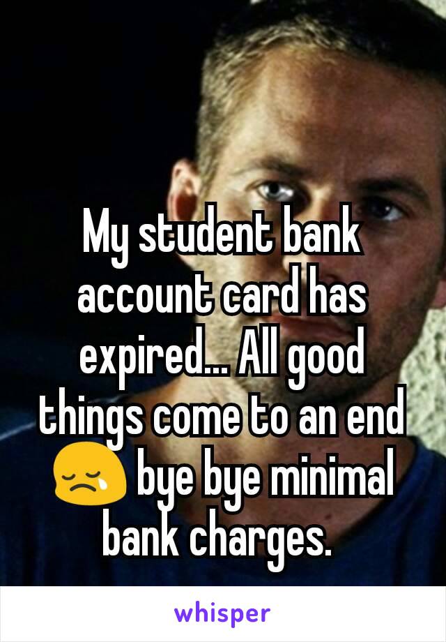 My student bank account card has expired... All good things come to an end 😢 bye bye minimal bank charges. 