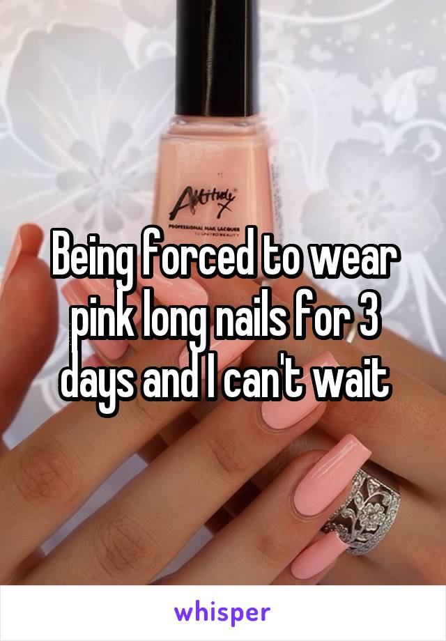 Being forced to wear pink long nails for 3 days and I can't wait