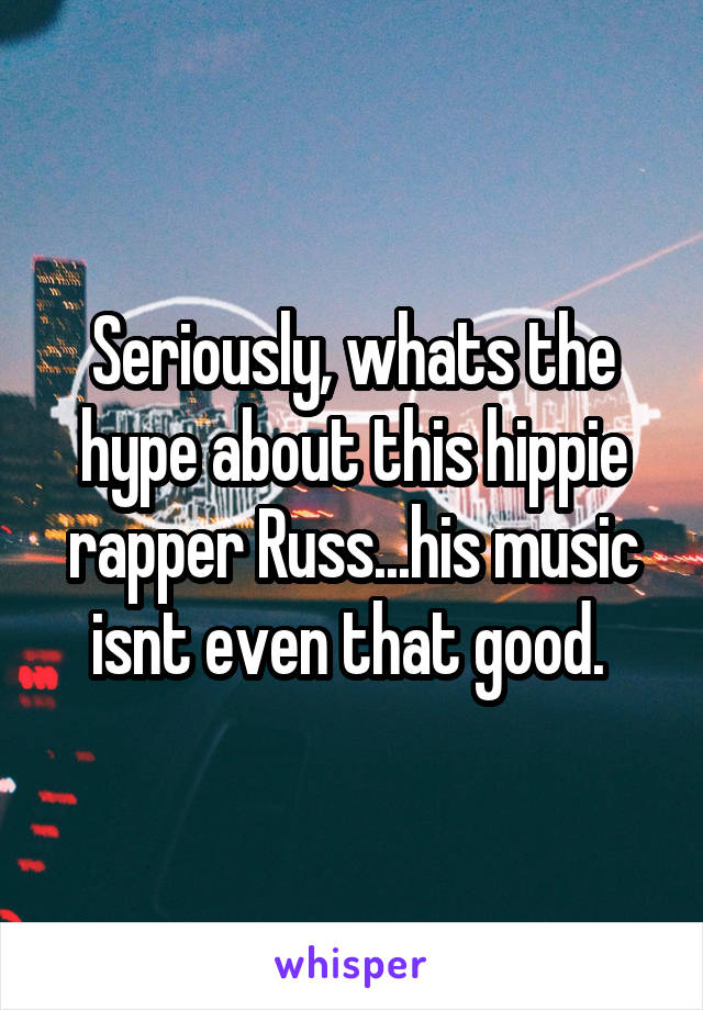 Seriously, whats the hype about this hippie rapper Russ...his music isnt even that good. 