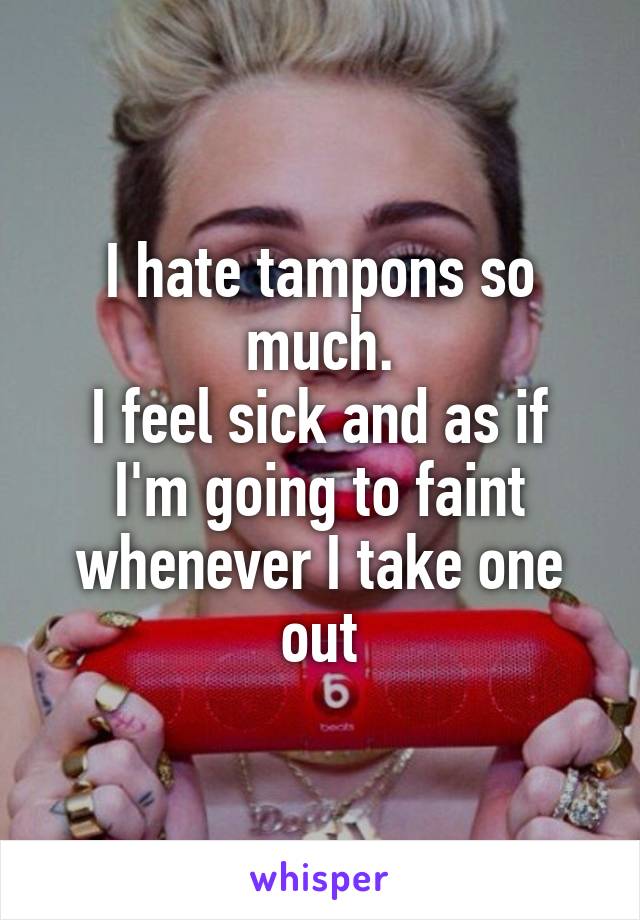 I hate tampons so much.
I feel sick and as if I'm going to faint whenever I take one out