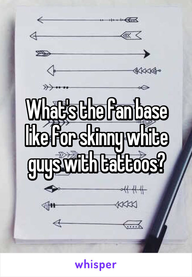 What's the fan base like for skinny white guys with tattoos?