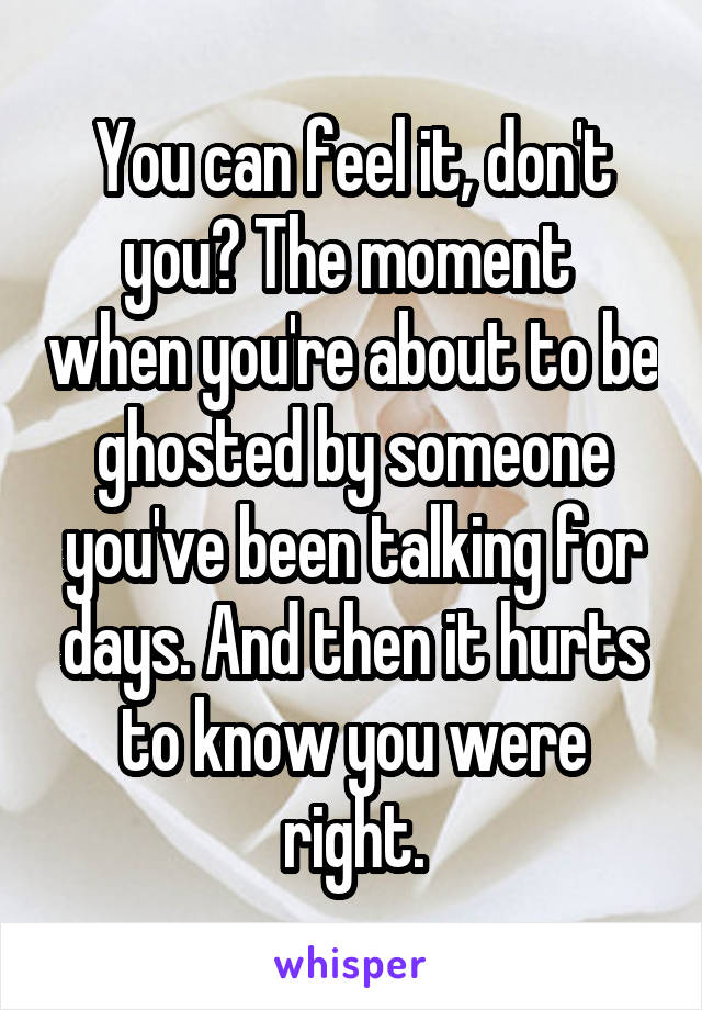 You can feel it, don't you? The moment  when you're about to be ghosted by someone you've been talking for days. And then it hurts to know you were right.