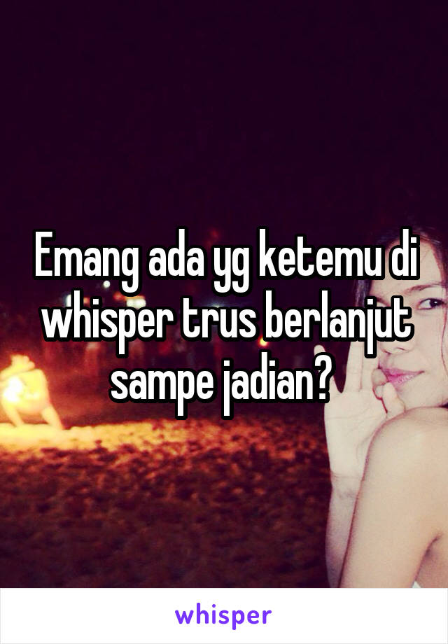 Emang ada yg ketemu di whisper trus berlanjut sampe jadian? 