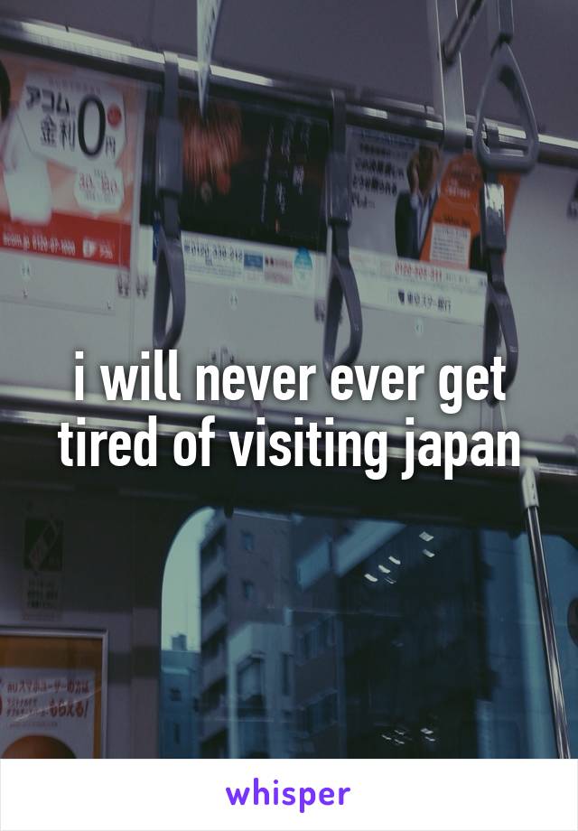 i will never ever get tired of visiting japan