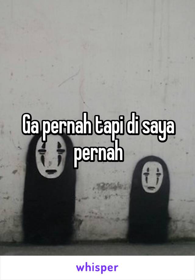 Ga pernah tapi di saya pernah